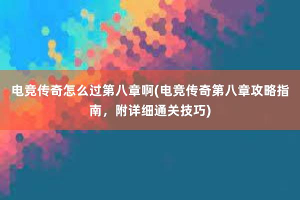 电竞传奇怎么过第八章啊(电竞传奇第八章攻略指南，附详细通关技巧)