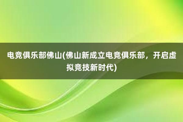 电竞俱乐部佛山(佛山新成立电竞俱乐部，开启虚拟竞技新时代)