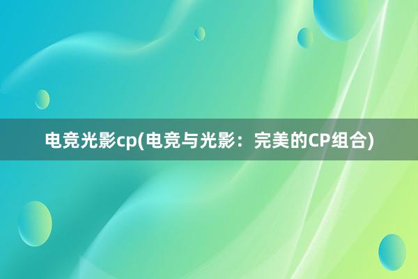 电竞光影cp(电竞与光影：完美的CP组合)