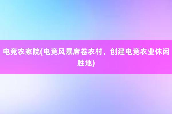 电竞农家院(电竞风暴席卷农村，创建电竞农业休闲胜地)