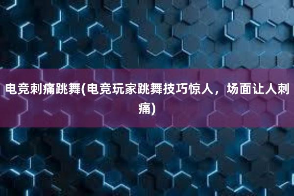 电竞刺痛跳舞(电竞玩家跳舞技巧惊人，场面让人刺痛)