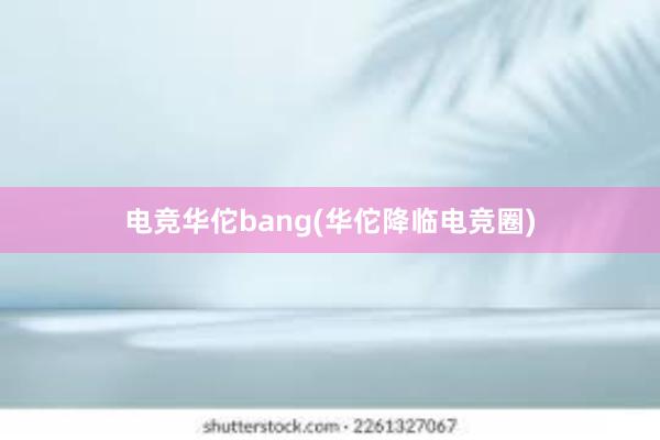 电竞华佗bang(华佗降临电竞圈)