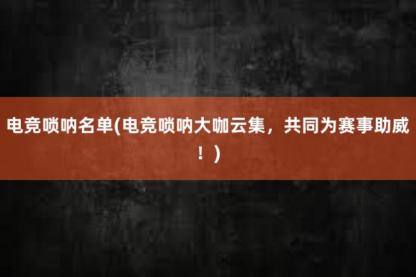 电竞唢呐名单(电竞唢呐大咖云集，共同为赛事助威！)