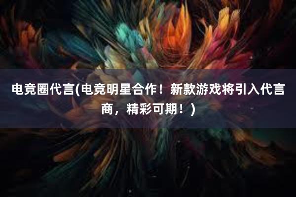 电竞圈代言(电竞明星合作！新款游戏将引入代言商，精彩可期！)