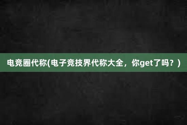 电竞圈代称(电子竞技界代称大全，你get了吗？)