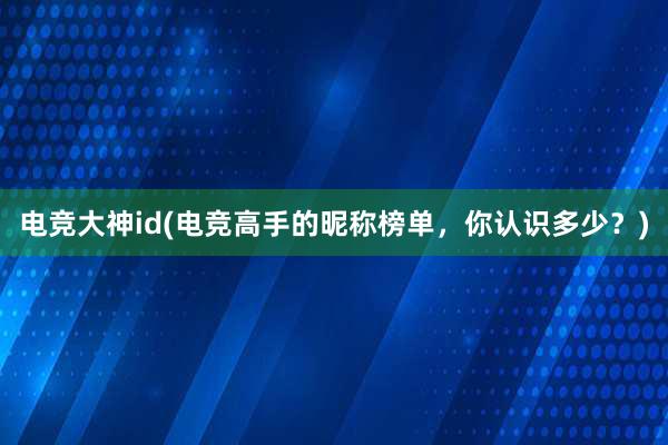 电竞大神id(电竞高手的昵称榜单，你认识多少？)