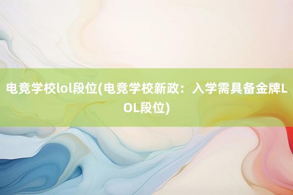 电竞学校lol段位(电竞学校新政：入学需具备金牌LOL段位)