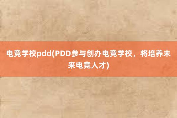 电竞学校pdd(PDD参与创办电竞学校，将培养未来电竞人才)