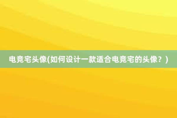 电竞宅头像(如何设计一款适合电竞宅的头像？)