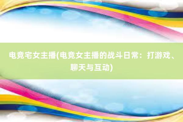 电竞宅女主播(电竞女主播的战斗日常：打游戏、聊天与互动)