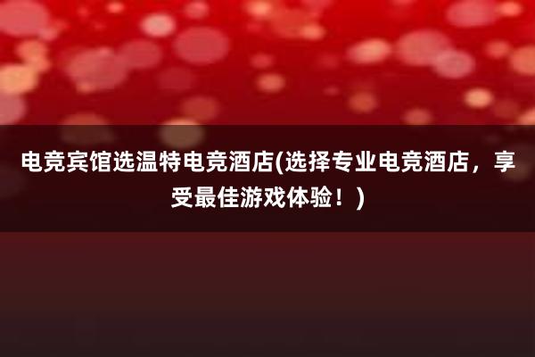 电竞宾馆选温特电竞酒店(选择专业电竞酒店，享受最佳游戏体验！)