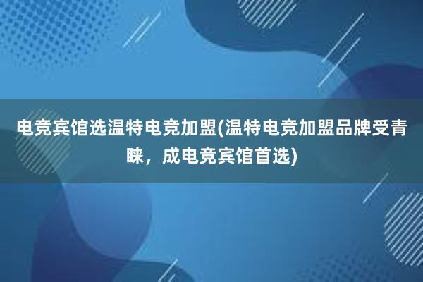 电竞宾馆选温特电竞加盟(温特电竞加盟品牌受青睐，成电竞宾馆首选)