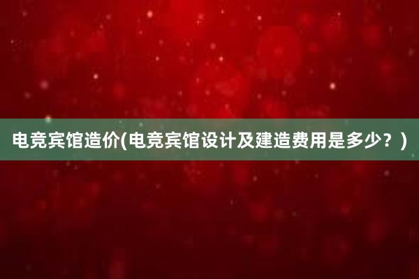 电竞宾馆造价(电竞宾馆设计及建造费用是多少？)