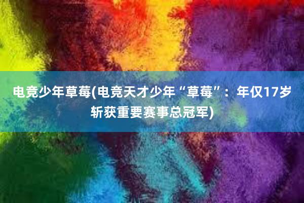 电竞少年草莓(电竞天才少年“草莓”：年仅17岁斩获重要赛事总冠军)