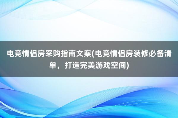 电竞情侣房采购指南文案(电竞情侣房装修必备清单，打造完美游戏空间)