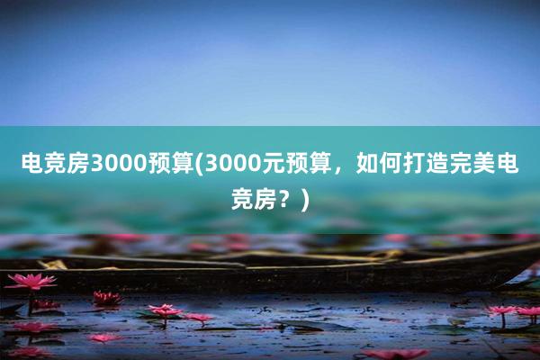 电竞房3000预算(3000元预算，如何打造完美电竞房？)