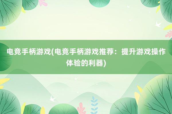 电竞手柄游戏(电竞手柄游戏推荐：提升游戏操作体验的利器)