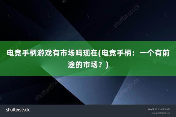 电竞手柄游戏有市场吗现在(电竞手柄：一个有前途的市场？)