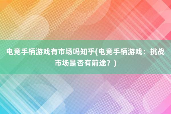 电竞手柄游戏有市场吗知乎(电竞手柄游戏：挑战市场是否有前途？)