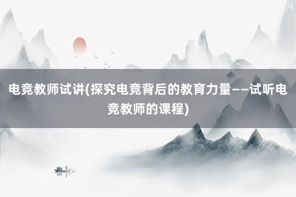 电竞教师试讲(探究电竞背后的教育力量——试听电竞教师的课程)