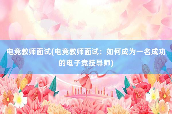 电竞教师面试(电竞教师面试：如何成为一名成功的电子竞技导师)