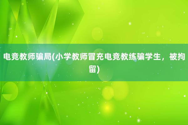 电竞教师骗局(小学教师冒充电竞教练骗学生，被拘留)