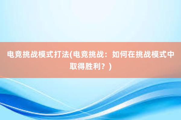 电竞挑战模式打法(电竞挑战：如何在挑战模式中取得胜利？)