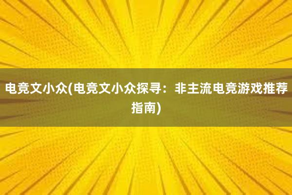 电竞文小众(电竞文小众探寻：非主流电竞游戏推荐指南)