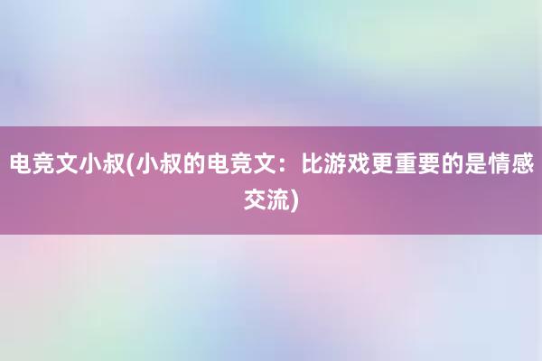 电竞文小叔(小叔的电竞文：比游戏更重要的是情感交流)