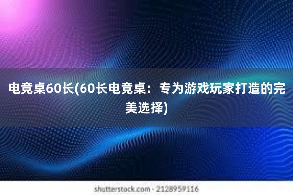 电竞桌60长(60长电竞桌：专为游戏玩家打造的完美选择)