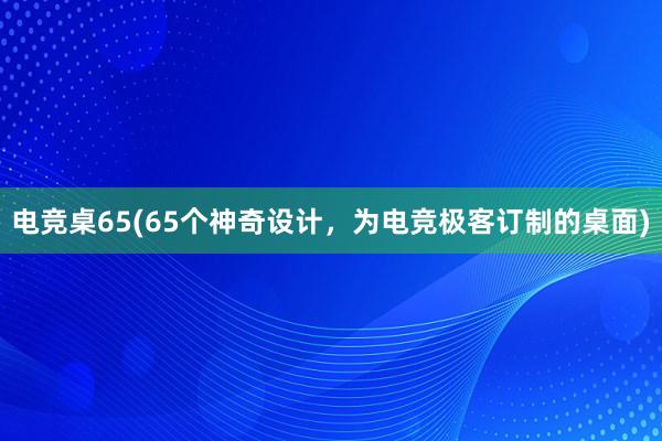 电竞桌65(65个神奇设计，为电竞极客订制的桌面)