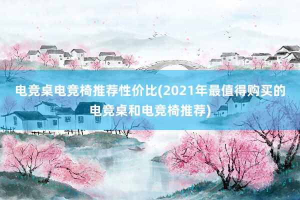 电竞桌电竞椅推荐性价比(2021年最值得购买的电竞桌和电竞椅推荐)