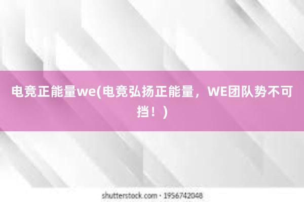 电竞正能量we(电竞弘扬正能量，WE团队势不可挡！)