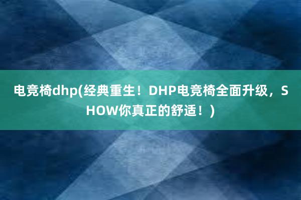 电竞椅dhp(经典重生！DHP电竞椅全面升级，SHOW你真正的舒适！)