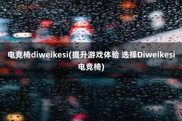 电竞椅diweikesi(提升游戏体验 选择Diweikesi电竞椅)