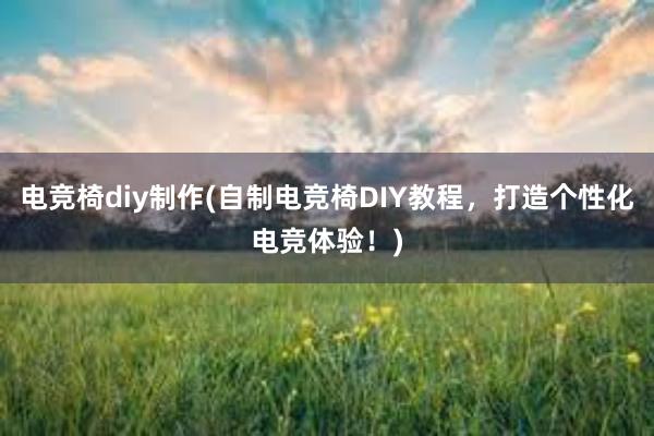 电竞椅diy制作(自制电竞椅DIY教程，打造个性化电竞体验！)