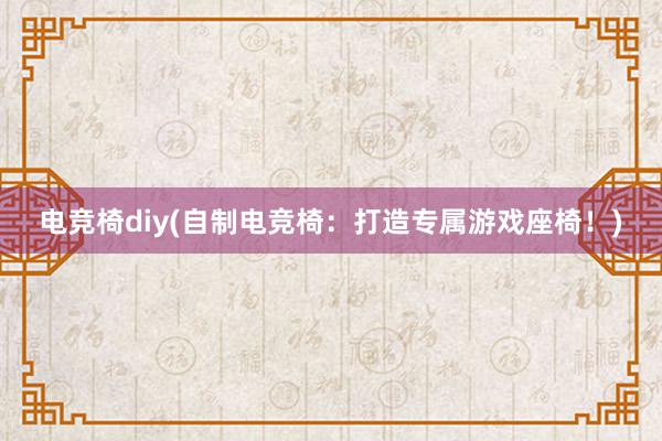 电竞椅diy(自制电竞椅：打造专属游戏座椅！)