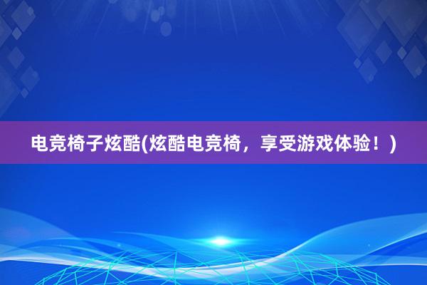 电竞椅子炫酷(炫酷电竞椅，享受游戏体验！)