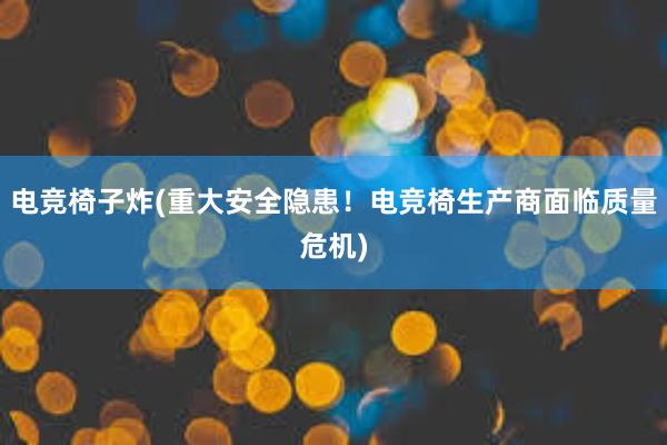 电竞椅子炸(重大安全隐患！电竞椅生产商面临质量危机)