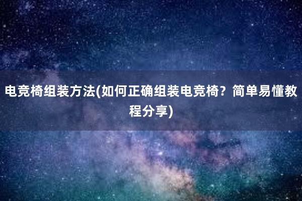 电竞椅组装方法(如何正确组装电竞椅？简单易懂教程分享)