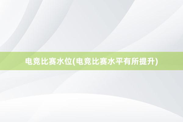 电竞比赛水位(电竞比赛水平有所提升)