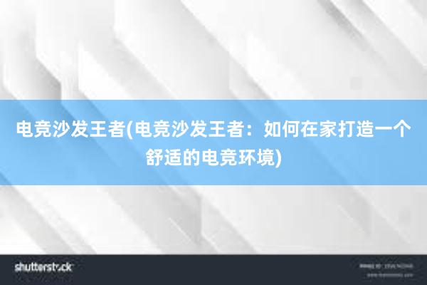 电竞沙发王者(电竞沙发王者：如何在家打造一个舒适的电竞环境)