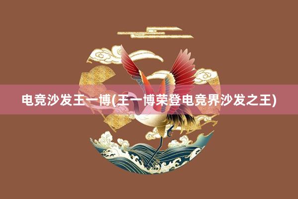 电竞沙发王一博(王一博荣登电竞界沙发之王)