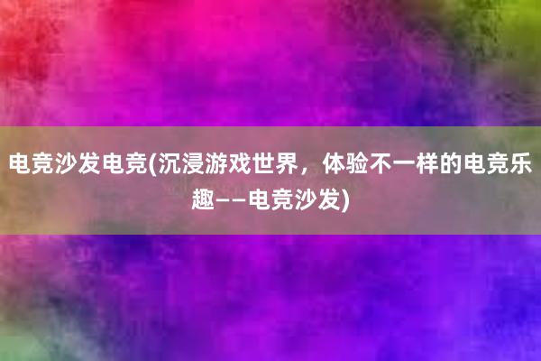 电竞沙发电竞(沉浸游戏世界，体验不一样的电竞乐趣——电竞沙发)