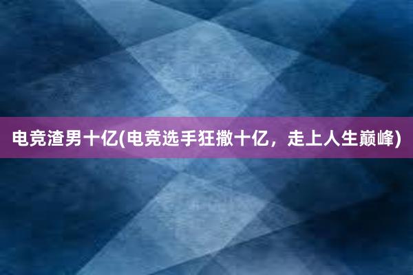 电竞渣男十亿(电竞选手狂撒十亿，走上人生巅峰)