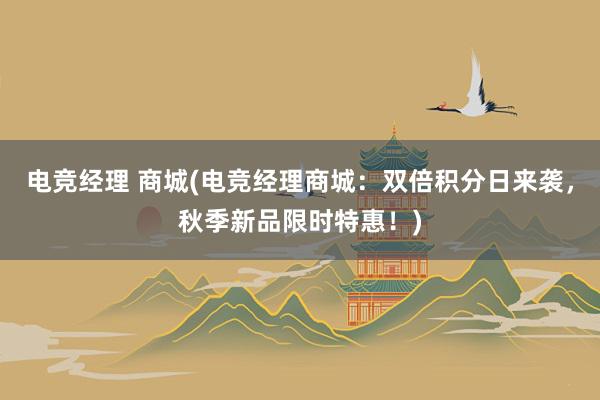 电竞经理 商城(电竞经理商城：双倍积分日来袭，秋季新品限时特惠！)