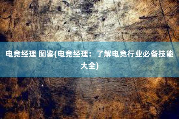 电竞经理 图鉴(电竞经理：了解电竞行业必备技能大全)