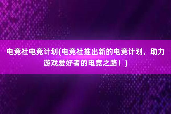 电竞社电竞计划(电竞社推出新的电竞计划，助力游戏爱好者的电竞之路！)