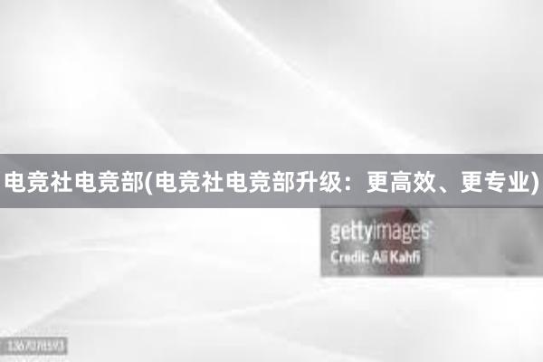 电竞社电竞部(电竞社电竞部升级：更高效、更专业)