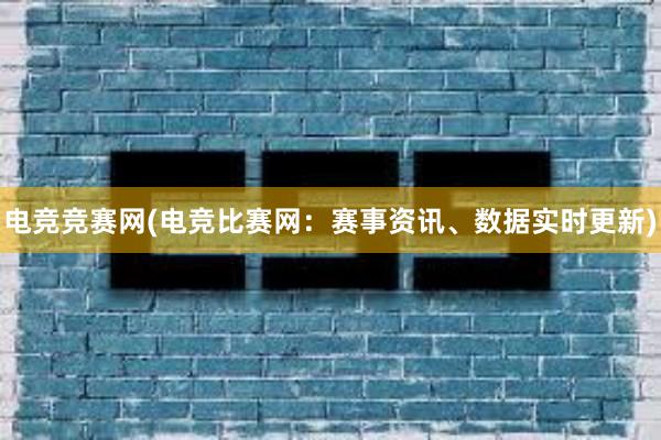 电竞竞赛网(电竞比赛网：赛事资讯、数据实时更新)